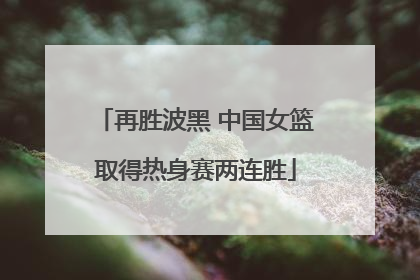 再胜波黑 中国女篮取得热身赛两连胜