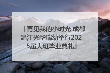 再见我的小时光 成都温江光华瑞幼举行2025届大班毕业典礼