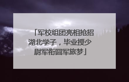 军校组团亮相抢招湖北学子，毕业授少尉军衔圆军旅梦