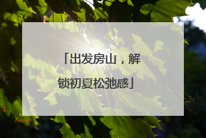 出发房山，解锁初夏松弛感