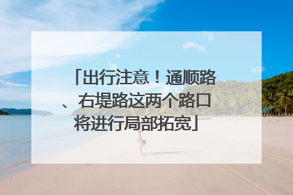 出行注意！通顺路、右堤路这两个路口将进行局部拓宽