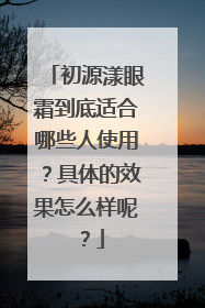 初源漾眼霜到底适合哪些人使用？具体的效果怎么样呢？