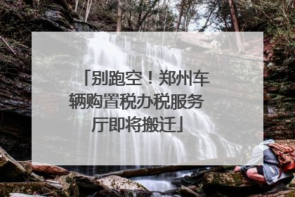 别跑空！郑州车辆购置税办税服务厅即将搬迁