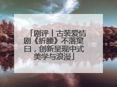 剧评丨古装爱情剧《折腰》不落窠臼，创新呈现中式美学与浪漫