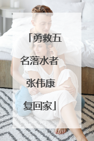 勇救五名落水者 张伟康复回家