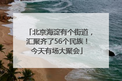 北京海淀有个街道，汇聚齐了56个民族！今天有场大聚会