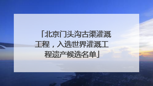 北京门头沟古渠灌溉工程，入选世界灌溉工程遗产候选名单