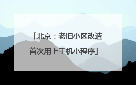 北京：老旧小区改造首次用上手机小程序