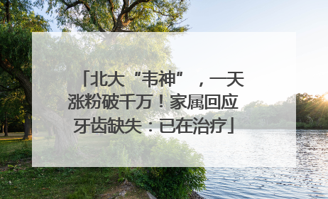 北大“韦神”，一天涨粉破千万！家属回应牙齿缺失：已在治疗