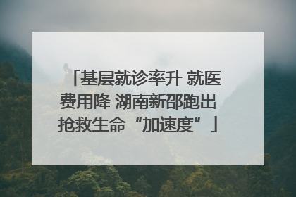 基层就诊率升 就医费用降 湖南新邵跑出抢救生命“加速度”