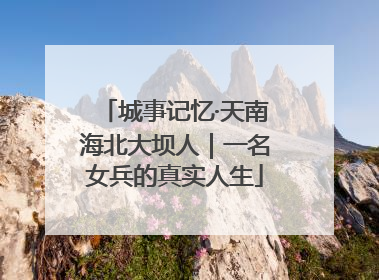城事记忆·天南海北大坝人｜一名女兵的真实人生