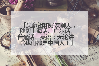 吴彦祖和好友聊天，秒切上海话、广东话、普通话、英语：无论讲啥我们都是中国人！