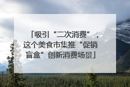 吸引“二次消费”，这个美食市集推“促销盲盒”创新消费场景