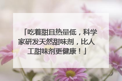 吃着甜且热量低，科学家研发天然甜味剂，比人工甜味剂更健康！