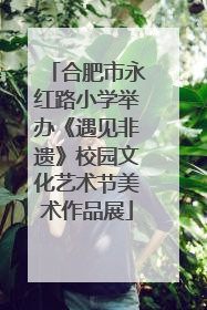 合肥市永红路小学举办《遇见非遗》校园文化艺术节美术作品展