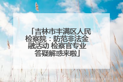 吉林市丰满区人民检察院：防范非法金融活动 检察官专业答疑解惑来啦