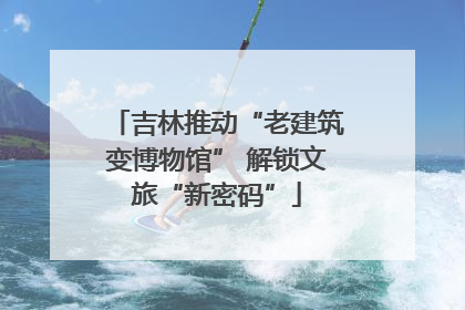 吉林推动“老建筑变博物馆” 解锁文旅“新密码”