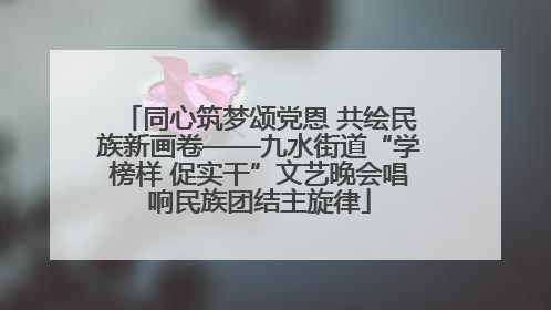 同心筑梦颂党恩 共绘民族新画卷——九水街道“学榜样 促实干”文艺晚会唱响民族团结主旋律