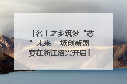 名士之乡筑梦“芯”未来 一场创新盛宴在浙江绍兴开启