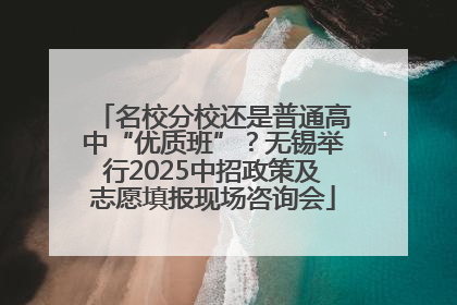 名校分校还是普通高中“优质班”？无锡举行2025中招政策及志愿填报现场咨询会