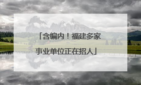 含编内！福建多家事业单位正在招人