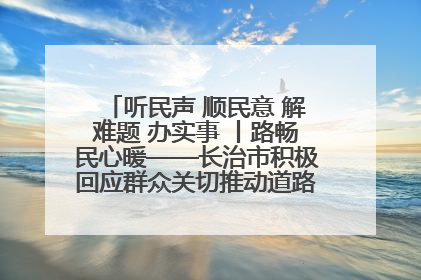 听民声 顺民意 解难题 办实事 丨路畅民心暖——长治市积极回应群众关切推动道路交通优化升级