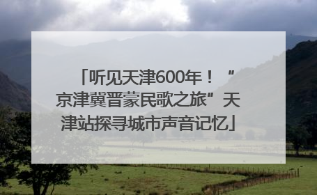 听见天津600年！“京津冀晋蒙民歌之旅”天津站探寻城市声音记忆
