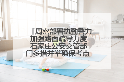 周密部署执勤警力 加强路面疏导力度 石家庄公安交管部门多措并举确保考点周边交通环境良好