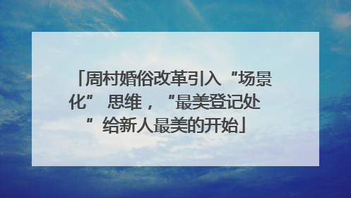 周村婚俗改革引入“场景化” 思维，“最美登记处”给新人最美的开始