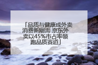 品质与健康成外卖消费新刚需 京东外卖以45%市占率领跑品质赛道