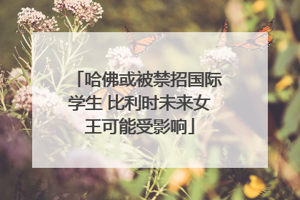 哈佛或被禁招国际学生 比利时未来女王可能受影响