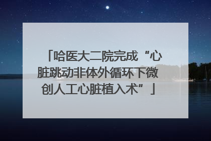 哈医大二院完成“心脏跳动非体外循环下微创人工心脏植入术”