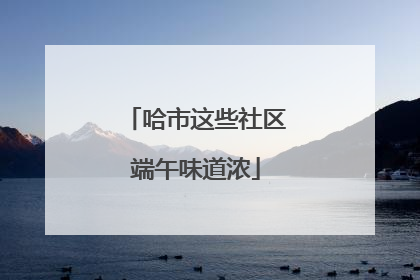 哈市这些社区端午味道浓