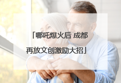 哪吒爆火后 成都再放文创激励大招