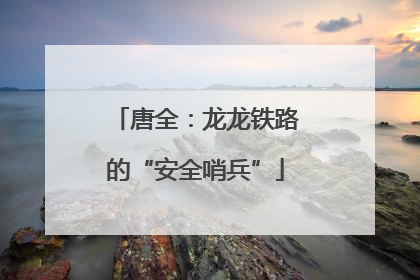 唐全：龙龙铁路的“安全哨兵”