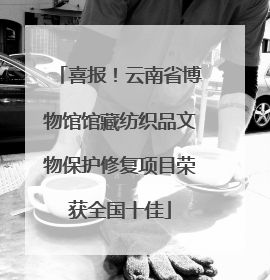 喜报！云南省博物馆馆藏纺织品文物保护修复项目荣获全国十佳