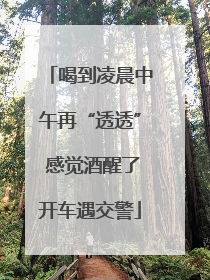 喝到凌晨中午再“透透” 感觉酒醒了开车遇交警