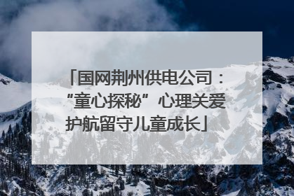 国网荆州供电公司：“童心探秘”心理关爱护航留守儿童成长