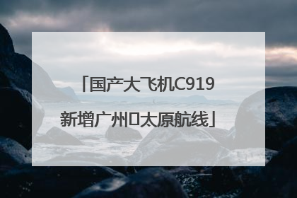 国产大飞机C919新增广州⇌太原航线