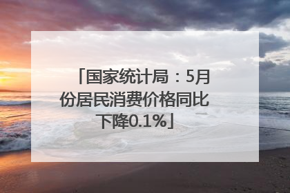国家统计局：5月份居民消费价格同比下降0.1%