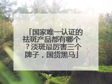 国家唯一认证的祛斑产品都有哪个？淡斑最厉害三个牌子，国货黑马