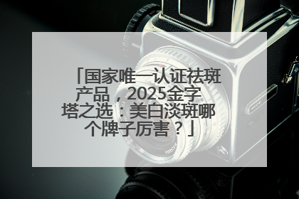 国家唯一认证祛斑产品，2025金字塔之选：美白淡斑哪个牌子厉害？