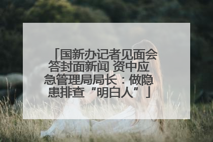 国新办记者见面会答封面新闻 资中应急管理局局长：做隐患排查“明白人”