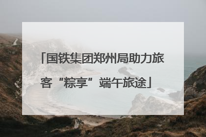 国铁集团郑州局助力旅客“粽享”端午旅途
