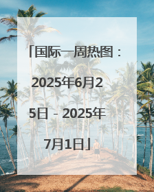 国际一周热图：2025年6月25日－2025年7月1日