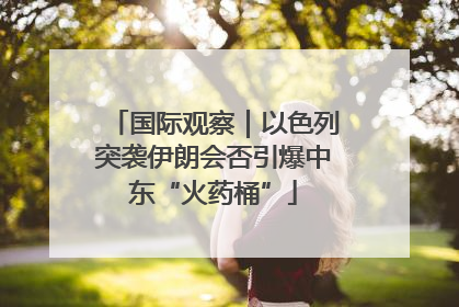国际观察｜以色列突袭伊朗会否引爆中东“火药桶”