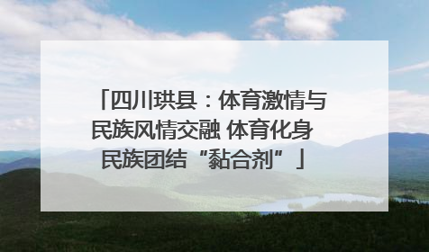 四川珙县：体育激情与民族风情交融 体育化身民族团结“黏合剂”