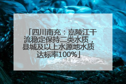 四川南充：嘉陵江干流稳定保持二类水质，县城及以上水源地水质达标率100%
