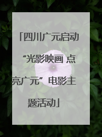 四川广元启动“光影映画 点亮广元”电影主题活动