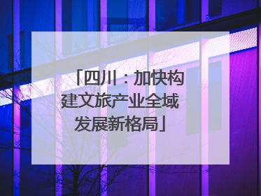 四川：加快构建文旅产业全域发展新格局